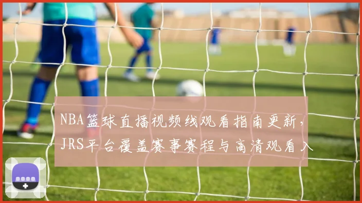 NBA篮球直播视频线观看指南更新，JRS平台覆盖赛事赛程与高清观看入口