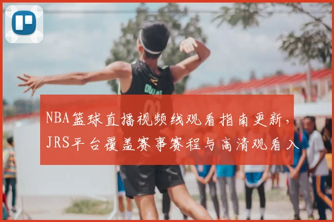 NBA篮球直播视频线观看指南更新,JRS平台覆盖赛事赛程与高清观看入口