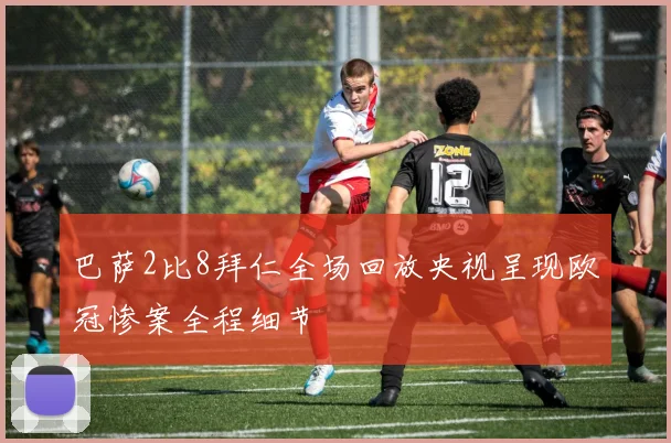 巴萨2比8拜仁全场回放央视呈现欧冠惨案全程细节