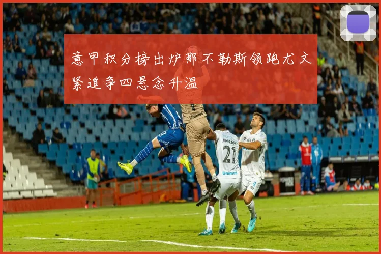 意甲积分榜出炉那不勒斯领跑尤文紧追争四悬念升温