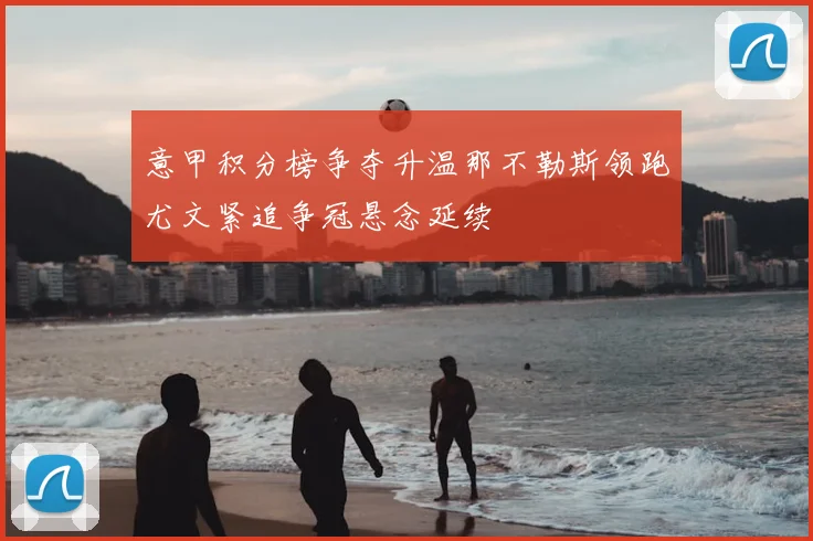 意甲积分榜争夺升温那不勒斯领跑尤文紧追争冠悬念延续